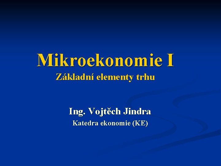 Mikroekonomie I Základní elementy trhu Ing. Vojtěch Jindra Katedra ekonomie (KE) 