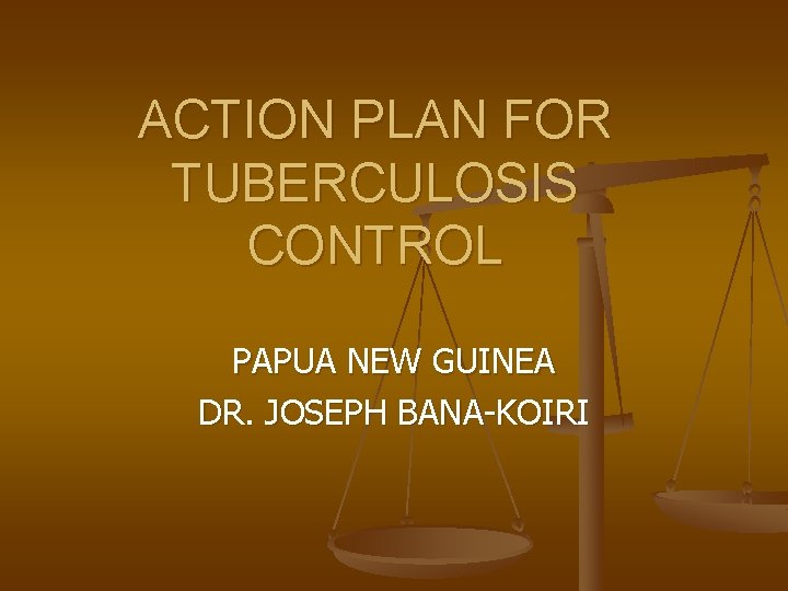 ACTION PLAN FOR TUBERCULOSIS CONTROL PAPUA NEW GUINEA DR. JOSEPH BANA-KOIRI 