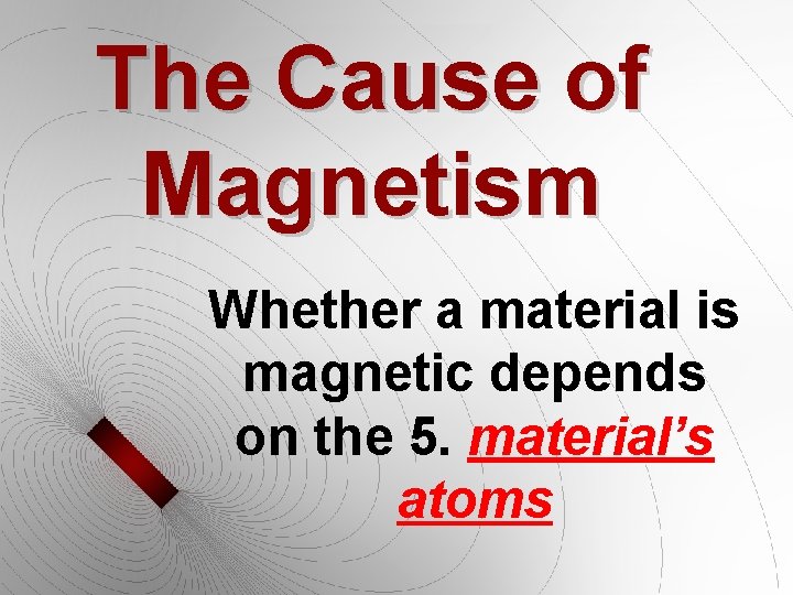 The Cause of Magnetism Whether a material is magnetic depends on the 5. material’s
