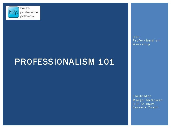 H 2 P Professionalism Workshop PROFESSIONALISM 101 Facilitator: Margot Mc. Gowen H 2 P