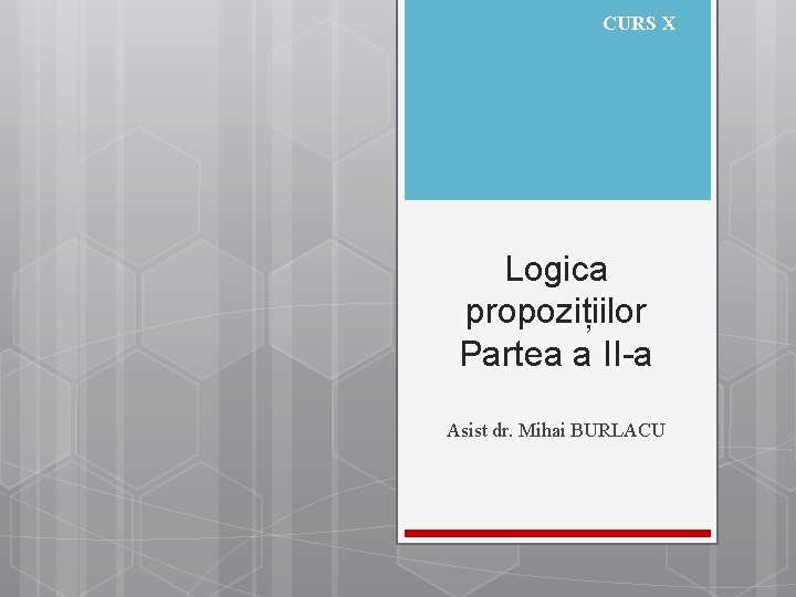 CURS X Logica propozițiilor Partea a II-a Asist dr. Mihai BURLACU 