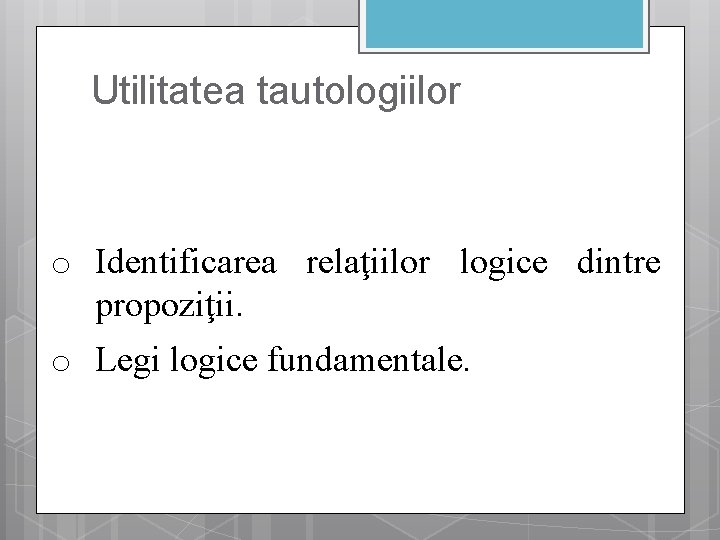 Utilitatea tautologiilor o Identificarea relaţiilor logice dintre propoziţii. o Legi logice fundamentale. 