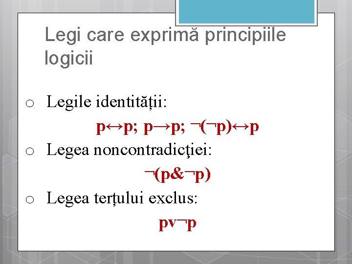Legi care exprimă principiile logicii o Legile identității: p↔p; p→p; ¬(¬p)↔p o Legea noncontradicţiei:
