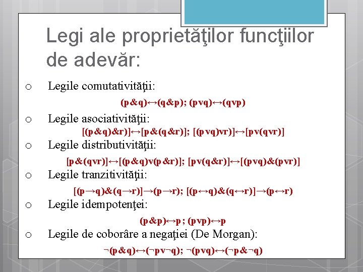 Legi ale proprietăţilor funcţiilor de adevăr: o Legile comutativităţii: (p&q)↔(q&p); (pvq)↔(qvp) o Legile asociativităţii: