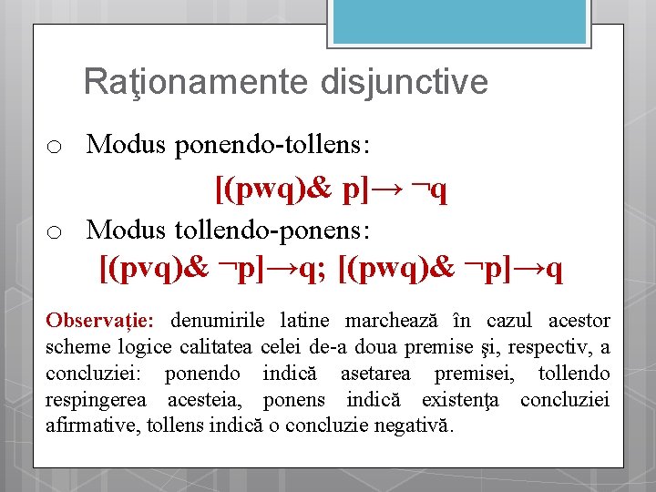Raţionamente disjunctive o Modus ponendo-tollens: [(pwq)& p]→ ¬q o Modus tollendo-ponens: [(pvq)& ¬p]→q; [(pwq)&