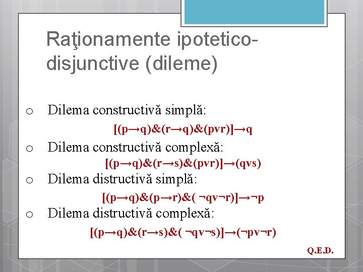 Raţionamente ipoteticodisjunctive (dileme) o Dilema constructivă simplă: [(p→q)&(r→q)&(pvr)]→q o Dilema constructivă complexă: [(p→q)&(r→s)&(pvr)]→(qvs) o