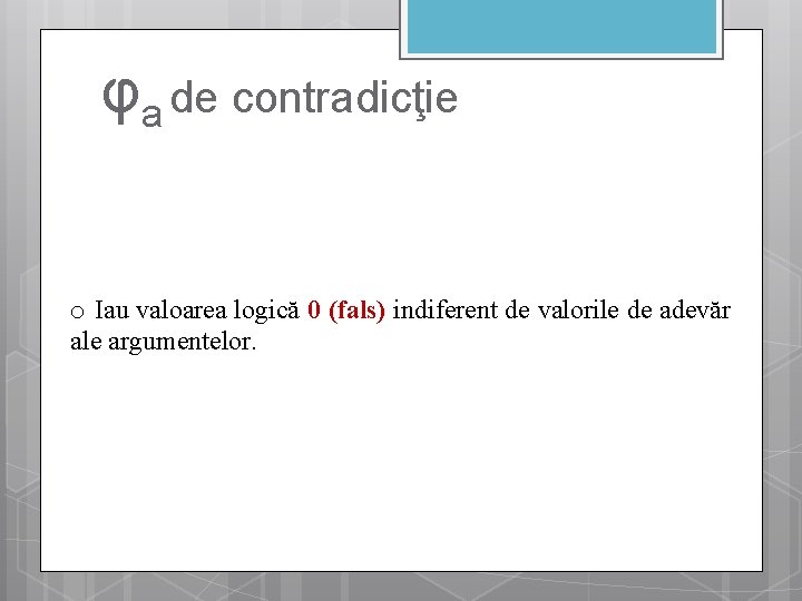 φa de contradicţie o Iau valoarea logică 0 (fals) indiferent de valorile de adevăr