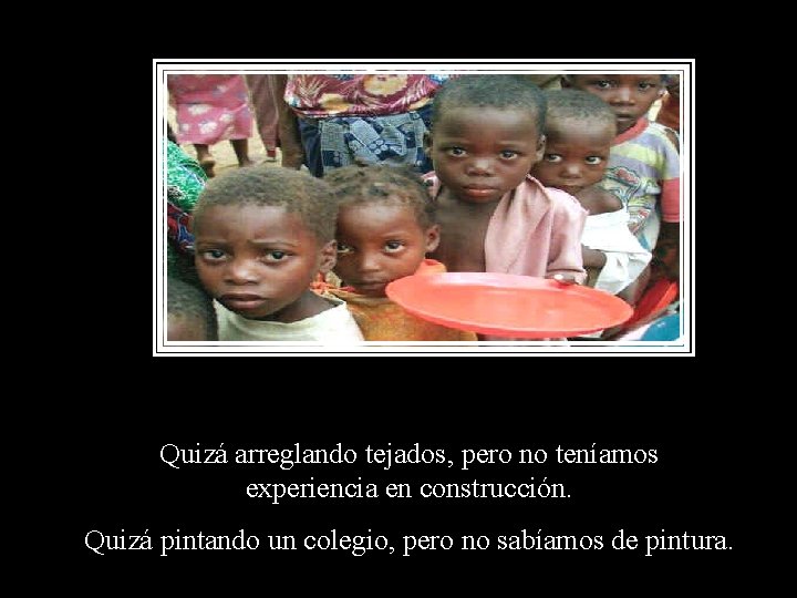 Quizá arreglando tejados, pero no teníamos experiencia en construcción. Quizá pintando un colegio, pero Quizá arreglando tejados, pero no teníamos experiencia en construcción. Quizá pintando un colegio, pero