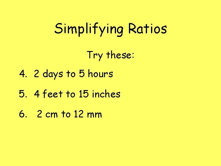 Simplifying Ratios Try these: 4. 2 days to 5 hours 5. 4 feet to