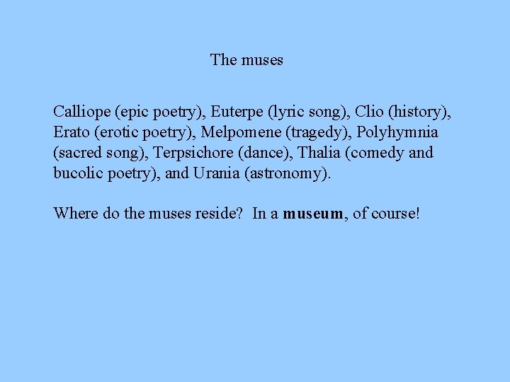 The muses Calliope (epic poetry), Euterpe (lyric song), Clio (history), Erato (erotic poetry), Melpomene