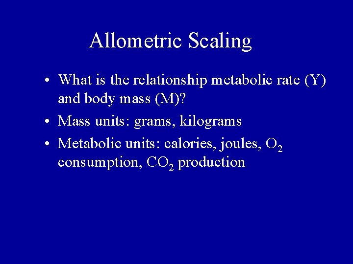 Allometric Scaling • What is the relationship metabolic rate (Y) and body mass (M)? Allometric Scaling • What is the relationship metabolic rate (Y) and body mass (M)?