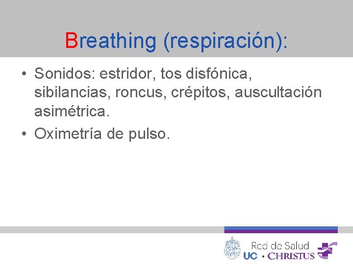 Breathing (respiración): • Sonidos: estridor, tos disfónica, sibilancias, roncus, crépitos, auscultación asimétrica. • Oximetría