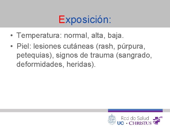 Exposición: • Temperatura: normal, alta, baja. • Piel: lesiones cutáneas (rash, púrpura, petequias), signos