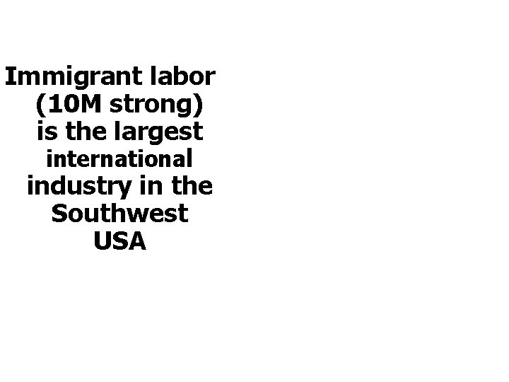 Immigrant labor (10 M strong) is the largest international industry in the Southwest USA