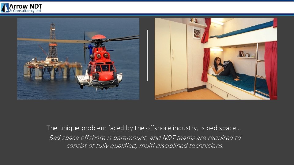 The unique problem faced by the offshore industry, is bed space… Bed space offshore