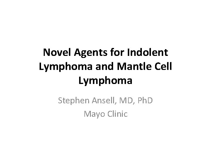 Novel Agents for Indolent Lymphoma and Mantle Cell Lymphoma Stephen Ansell, MD, Ph. D