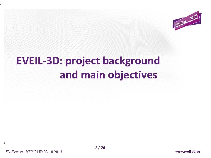 EVEIL-3 D: project background and main objectives 3 D-Festival BEYOND 03. 10. 2013 3