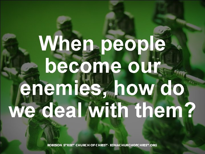 When people become our enemies, how do we deal with them? ROBISON STREET CHURCH