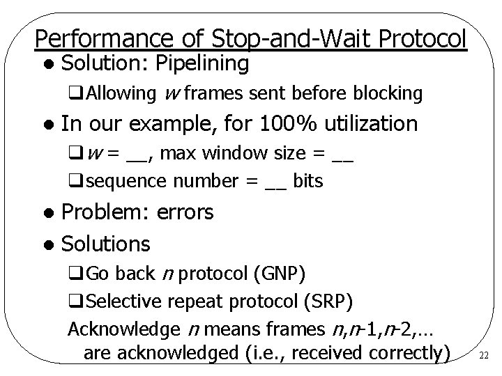 Performance of Stop-and-Wait Protocol l Solution: Pipelining q. Allowing w frames sent before blocking Performance of Stop-and-Wait Protocol l Solution: Pipelining q. Allowing w frames sent before blocking