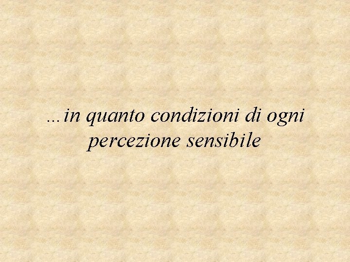 …in quanto condizioni di ogni percezione sensibile 