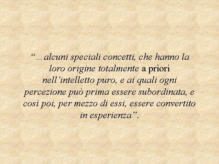 “…alcuni speciali concetti, che hanno la loro origine totalmente a priori nell’intelletto puro, e