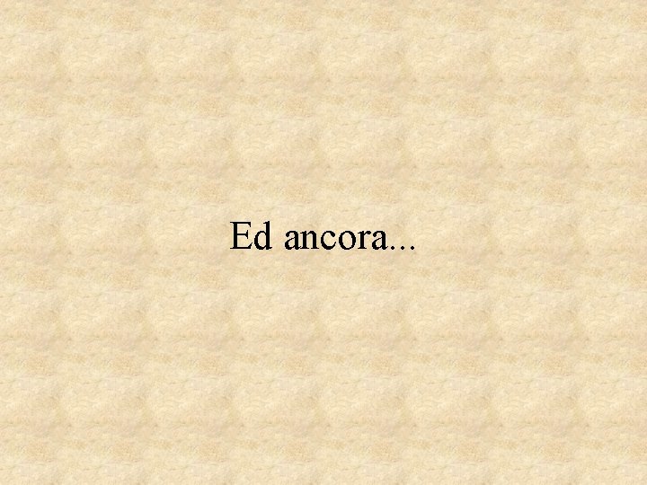 Ed ancora. . . 