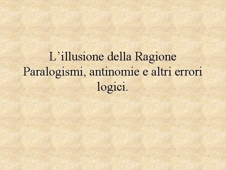 L’illusione della Ragione Paralogismi, antinomie e altri errori logici. 