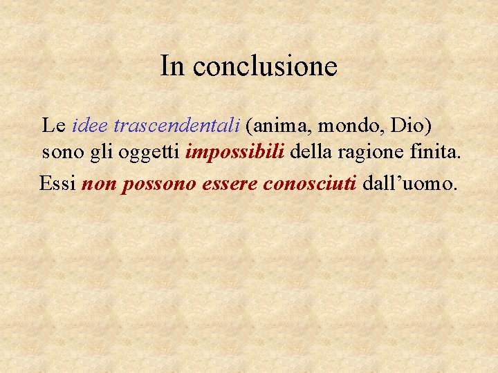 In conclusione Le idee trascendentali (anima, mondo, Dio) sono gli oggetti impossibili della ragione