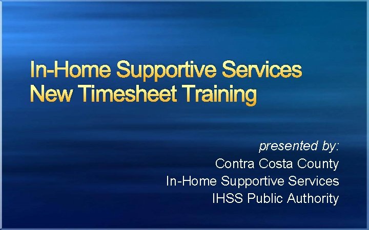 In-Home Supportive Services New Timesheet Training presented by: Contra Costa County In-Home Supportive Services