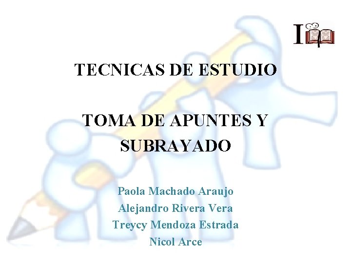 TECNICAS DE ESTUDIO TOMA DE APUNTES Y SUBRAYADO Paola Machado Araujo Alejandro Rivera Vera