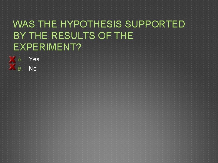 WAS THE HYPOTHESIS SUPPORTED BY THE RESULTS OF THE EXPERIMENT? A. Yes B. No WAS THE HYPOTHESIS SUPPORTED BY THE RESULTS OF THE EXPERIMENT? A. Yes B. No