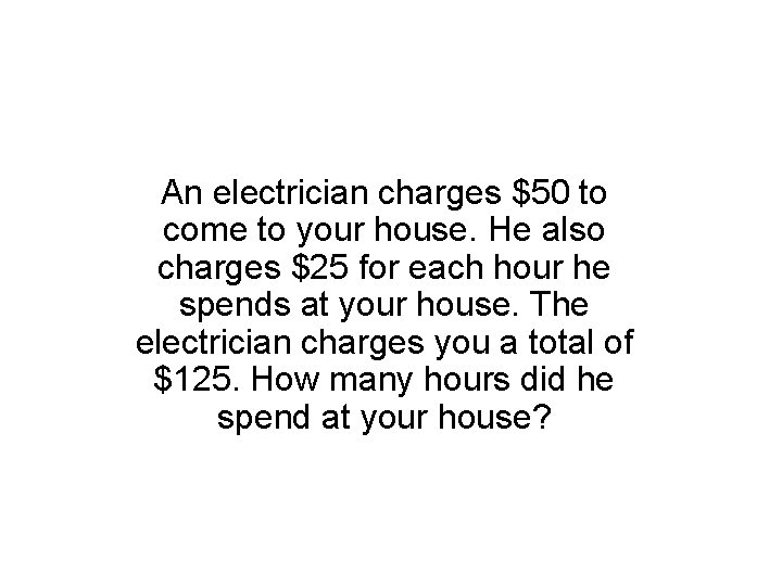 An electrician charges $50 to come to your house. He also charges $25 for