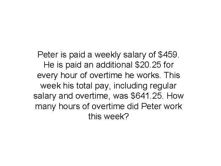 Peter is paid a weekly salary of $459. He is paid an additional $20.