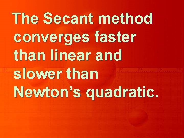 The Secant method converges faster than linear and slower than Newton’s quadratic. 