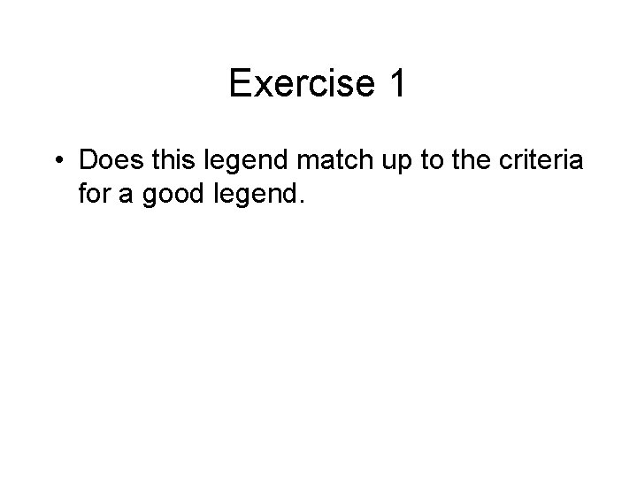 Exercise 1 • Does this legend match up to the criteria for a good