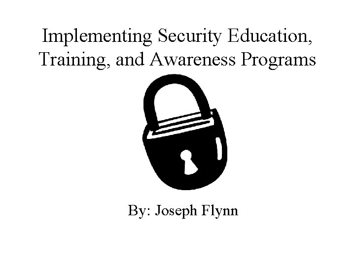 Implementing Security Education, Training, and Awareness Programs By: Joseph Flynn 