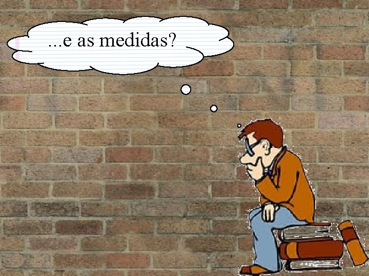 . . . e as medidas? . . . e as medidas?