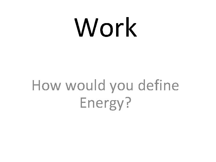 Work How would you define Energy? 