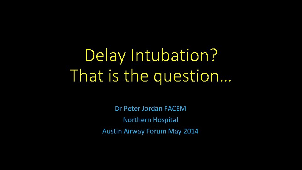 Delay Intubation? That is the question… Dr Peter Jordan FACEM Northern Hospital Austin Airway