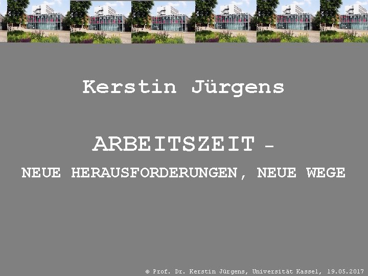 Kerstin Jürgens ARBEITSZEIT – NEUE HERAUSFORDERUNGEN, NEUE WEGE © Prof. Dr. Kerstin Jürgens, Universität