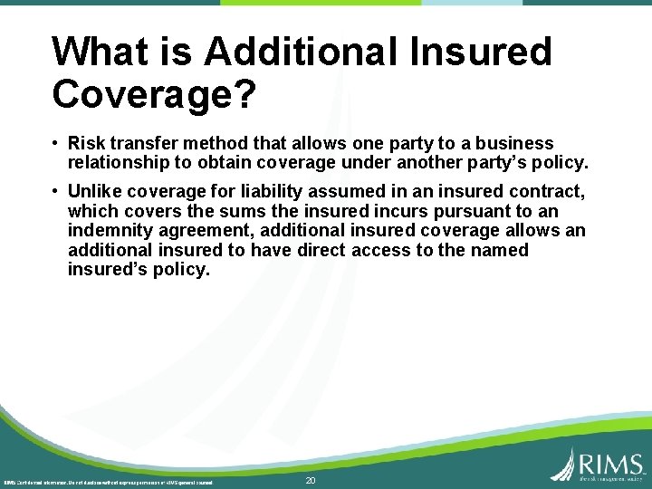 What is Additional Insured Coverage? • Risk transfer method that allows one party to