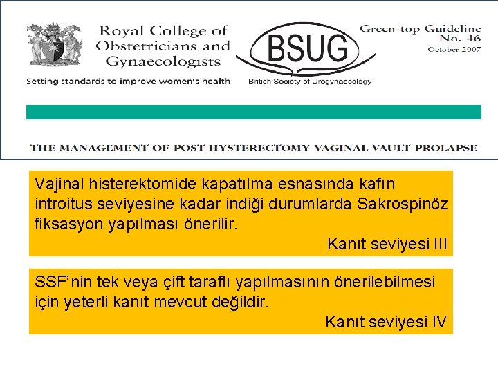 Vajinal histerektomide kapatılma esnasında kafın introitus seviyesine kadar indiği durumlarda Sakrospinöz fiksasyon yapılması önerilir. Vajinal histerektomide kapatılma esnasında kafın introitus seviyesine kadar indiği durumlarda Sakrospinöz fiksasyon yapılması önerilir.