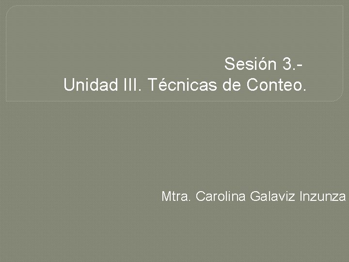 Sesión 3. - Unidad III. Técnicas de Conteo. Mtra. Carolina Galaviz Inzunza 