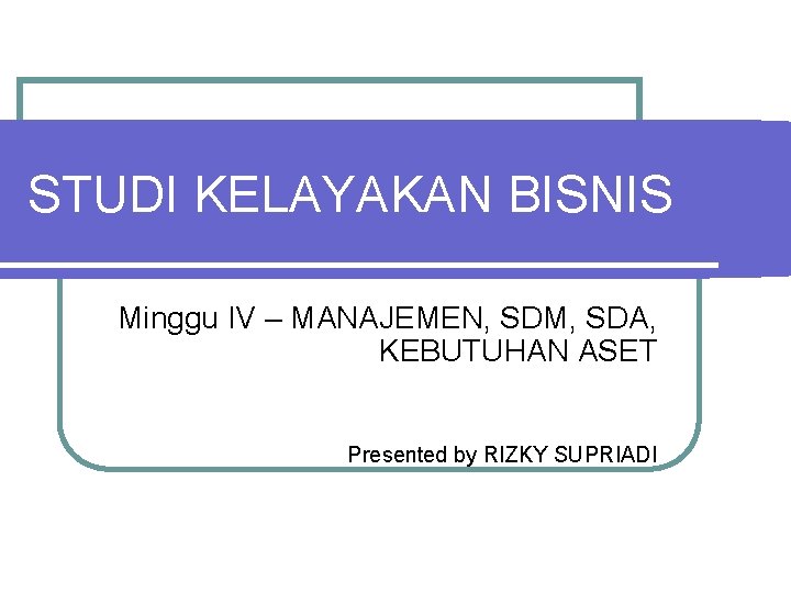 STUDI KELAYAKAN BISNIS Minggu IV – MANAJEMEN, SDM, SDA, KEBUTUHAN ASET Presented by RIZKY