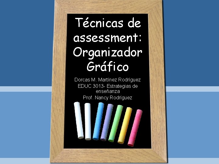 Técnicas de assessment: Organizador Gráfico Dorcas M. Martínez Rodríguez EDUC 3013 - Estrategias de