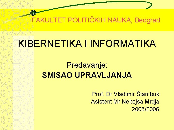 FAKULTET POLITIČKIH NAUKA, Beograd KIBERNETIKA I INFORMATIKA Predavanje: SMISAO UPRAVLJANJA Prof. Dr Vladimir Štambuk