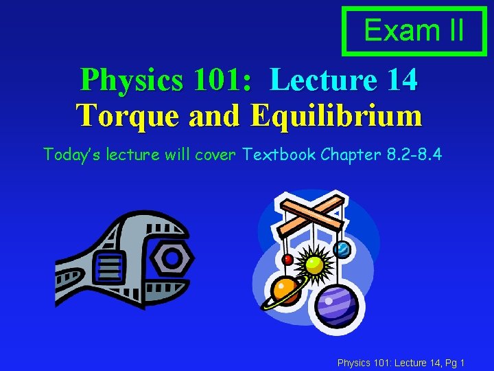 Exam II Physics 101: Lecture 14 Torque and Equilibrium Today’s lecture will cover Textbook