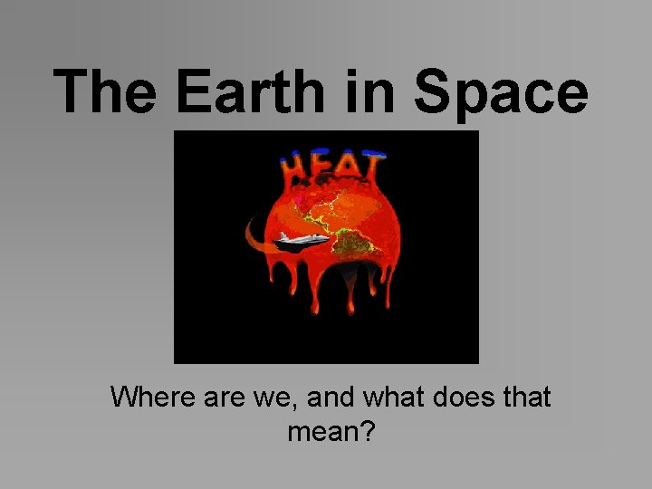 The Earth in Space Where are we, and what does that mean? 