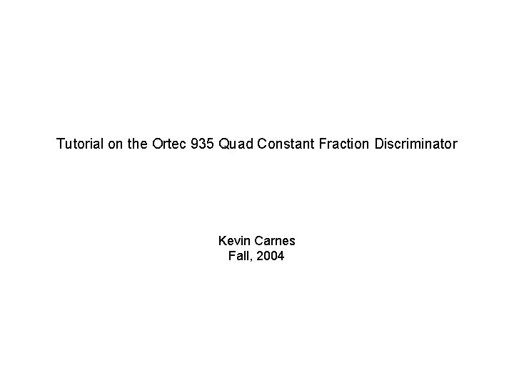 Tutorial on the Ortec 935 Quad Constant Fraction Discriminator Kevin Carnes Fall, 2004 