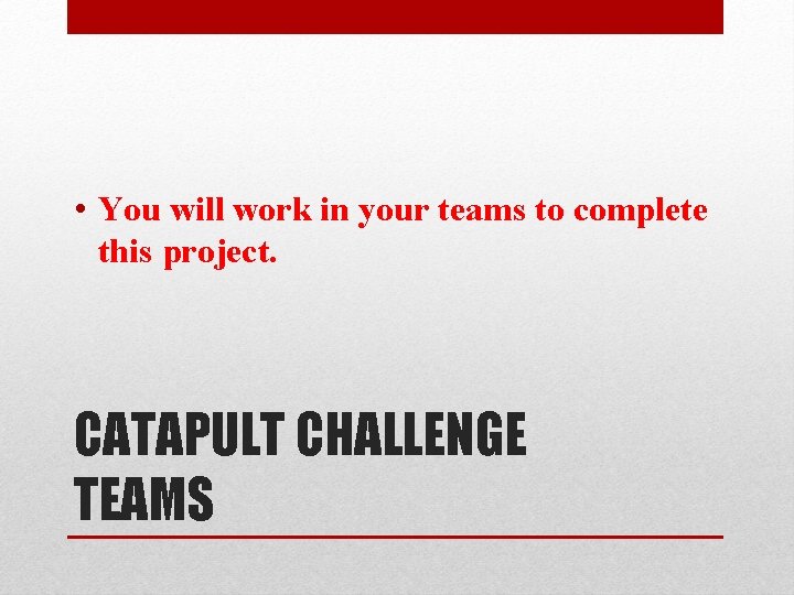  • You will work in your teams to complete this project. CATAPULT CHALLENGE